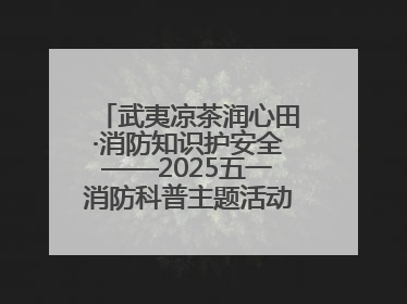 武夷凉茶润心田·消防知识护安全——2025五一消防科普主题活动暨凉茶惠民行动