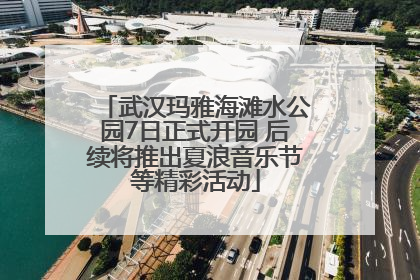 武汉玛雅海滩水公园7日正式开园 后续将推出夏浪音乐节等精彩活动