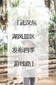 武汉东湖风景区发布四季游线路