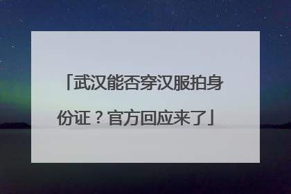 武汉能否穿汉服拍身份证？官方回应来了