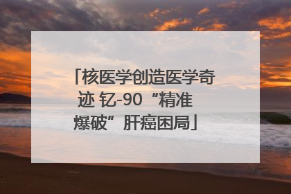 核医学创造医学奇迹 钇-90“精准爆破”肝癌困局