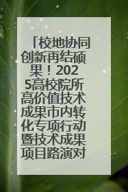 校地协同创新再结硕果！2025高校院所高价值技术成果市内转化专项行动暨技术成果项目路演对接会举办