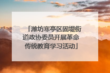 潍坊寒亭区固堤街道政协委员开展革命传统教育学习活动