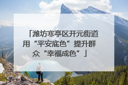 潍坊寒亭区开元街道用“平安底色”提升群众“幸福成色”