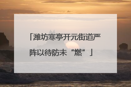 潍坊寒亭开元街道严阵以待防未“燃”