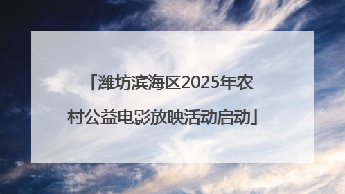 潍坊滨海区2025年农村公益电影放映活动启动