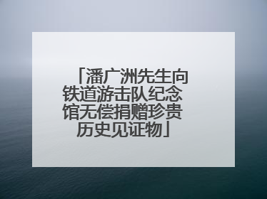 潘广洲先生向铁道游击队纪念馆无偿捐赠珍贵历史见证物