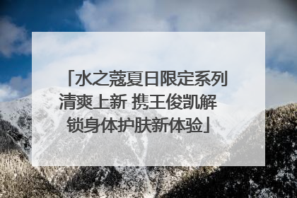 水之蔻夏日限定系列清爽上新 携王俊凯解锁身体护肤新体验