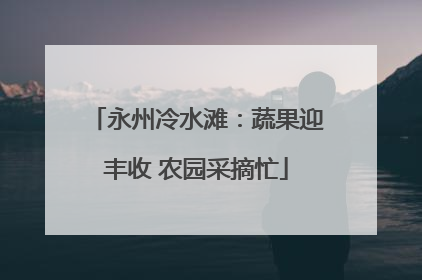 永州冷水滩：蔬果迎丰收 农园采摘忙