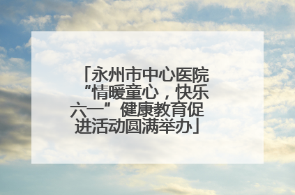 永州市中心医院“情暖童心，快乐六一”健康教育促进活动圆满举办