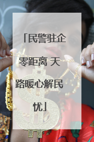 民警驻企零距离 天路暖心解民忧