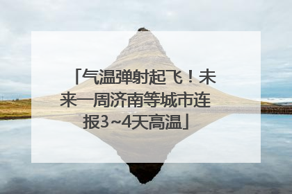 气温弹射起飞！未来一周济南等城市连报3~4天高温