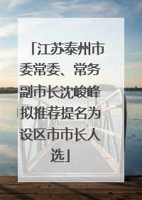 江苏泰州市委常委、常务副市长沈峻峰拟推荐提名为设区市市长人选