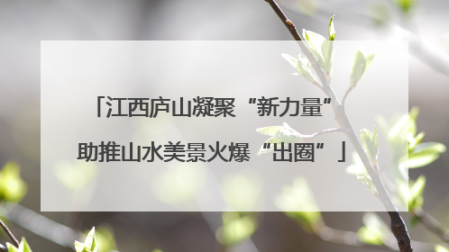 江西庐山凝聚“新力量” 助推山水美景火爆“出圈”