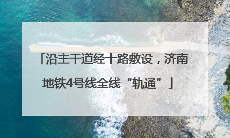 沿主干道经十路敷设，济南地铁4号线全线“轨通”