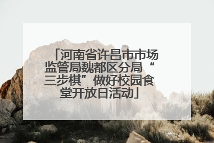 河南省许昌市市场监管局魏都区分局“三步棋”做好校园食堂开放日活动