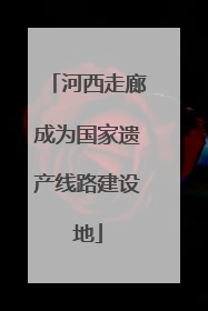 河西走廊成为国家遗产线路建设地