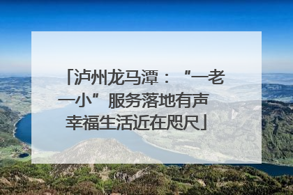 泸州龙马潭：“一老一小”服务落地有声 幸福生活近在咫尺