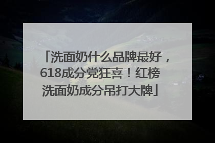 洗面奶什么品牌最好，618成分党狂喜！红榜洗面奶成分吊打大牌