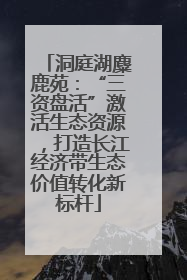 洞庭湖麋鹿苑：“三资盘活”激活生态资源，打造长江经济带生态价值转化新标杆