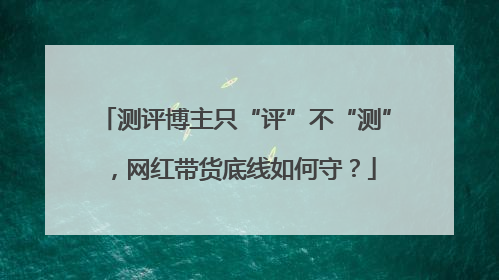 测评博主只“评”不“测”，网红带货底线如何守？