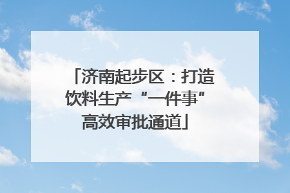 济南起步区：打造饮料生产“一件事”高效审批通道