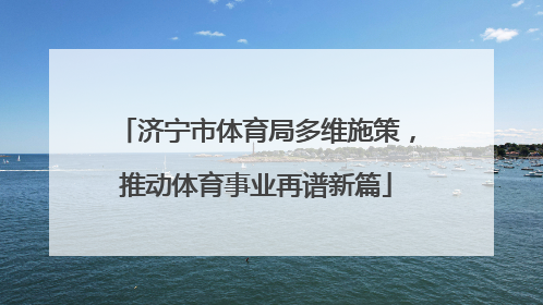 济宁市体育局多维施策，推动体育事业再谱新篇