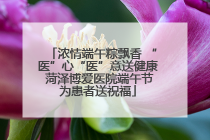 浓情端午粽飘香 “医”心“医”意送健康 菏泽博爱医院端午节为患者送祝福