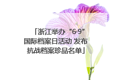 浙江举办“6·9”国际档案日活动 发布抗战档案珍品名单