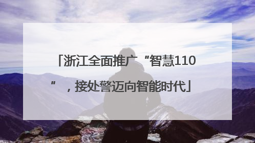 浙江全面推广“智慧110”，接处警迈向智能时代