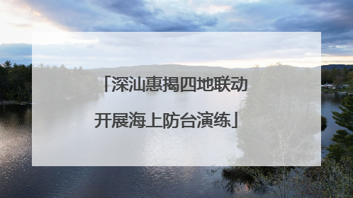 深汕惠揭四地联动开展海上防台演练