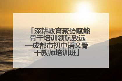 深耕教育聚势赋能 骨干培训领航致远—成都市初中语文骨干教师培训班