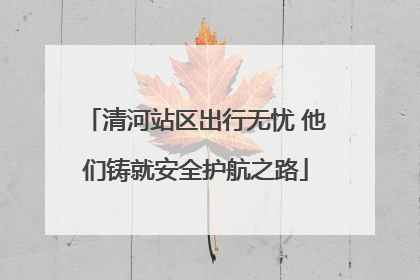 清河站区出行无忧 他们铸就安全护航之路