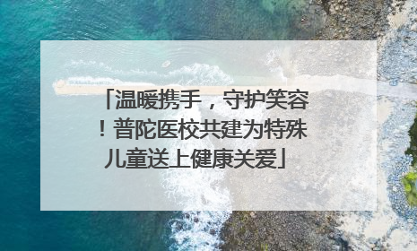 温暖携手，守护笑容！普陀医校共建为特殊儿童送上健康关爱
