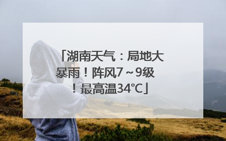 湖南天气：局地大暴雨！阵风7～9级！最高温34℃