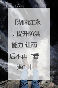 湖南江永：提升防洪能力 让雨后不再“看海”