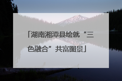 湖南湘潭县绘就“三色融合”共富图景