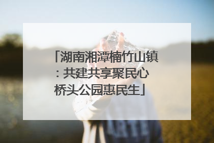 湖南湘潭楠竹山镇：共建共享聚民心 桥头公园惠民生