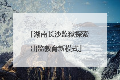湖南长沙监狱探索出监教育新模式