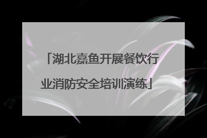 湖北嘉鱼开展餐饮行业消防安全培训演练