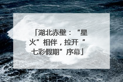湖北赤壁：“星火”相伴，拉开“七彩假期”序幕
