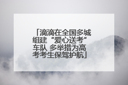 滴滴在全国多城组建“爱心送考”车队 多举措为高考考生保驾护航
