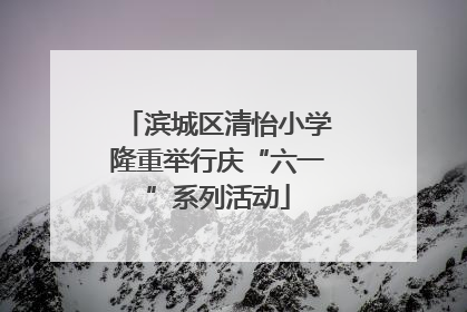 滨城区清怡小学隆重举行庆“六一”系列活动