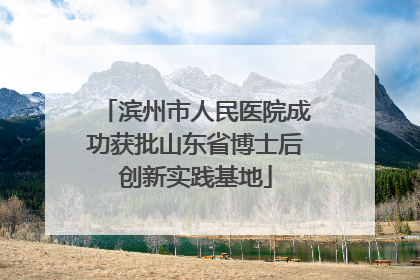滨州市人民医院成功获批山东省博士后创新实践基地