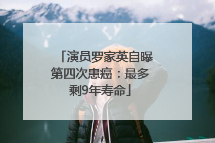 演员罗家英自曝第四次患癌：最多剩9年寿命