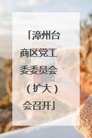 漳州台商区党工委委员会（扩大）会召开