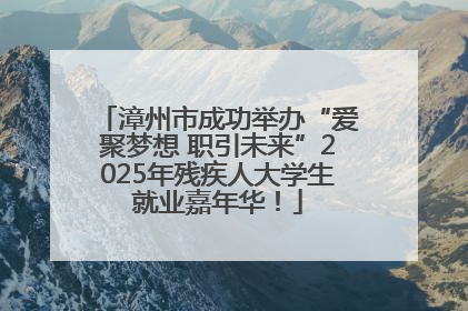 漳州市成功举办“爱聚梦想 职引未来”2025年残疾人大学生就业嘉年华！