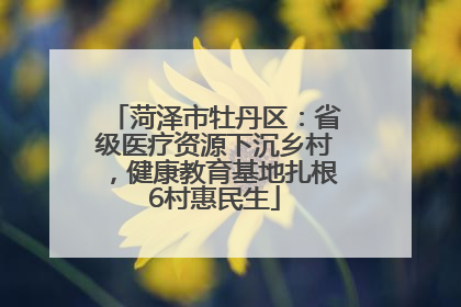 菏泽市牡丹区：省级医疗资源下沉乡村，健康教育基地扎根6村惠民生