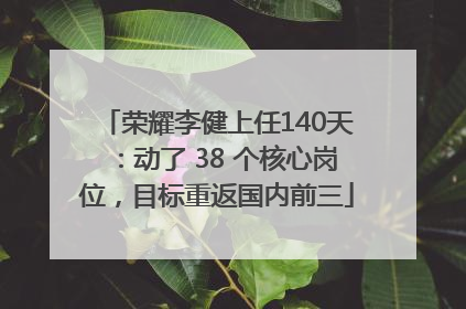 荣耀李健上任140天：动了 38 个核心岗位，目标重返国内前三