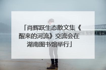 肖辉跃生态散文集《醒来的河流》交流会在湖南图书馆举行